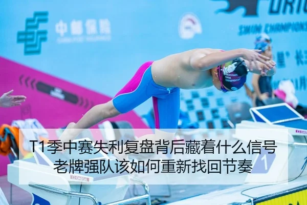 T1季中赛失利复盘背后藏着什么信号 老牌强队该如何重新找回节奏